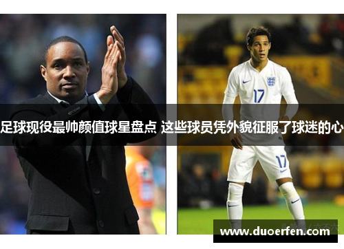 足球现役最帅颜值球星盘点 这些球员凭外貌征服了球迷的心