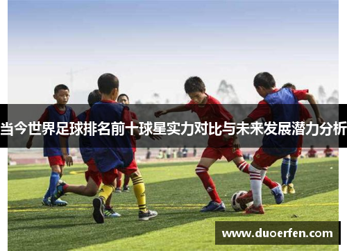 当今世界足球排名前十球星实力对比与未来发展潜力分析