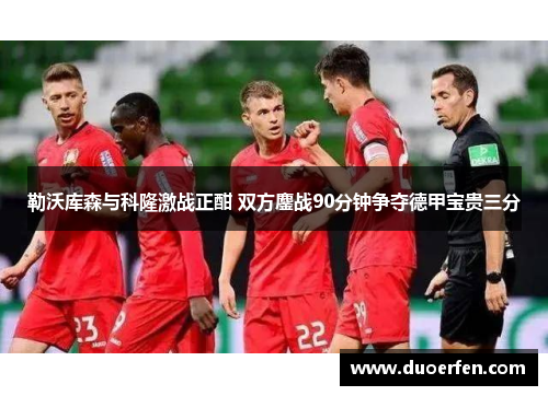 勒沃库森与科隆激战正酣 双方鏖战90分钟争夺德甲宝贵三分