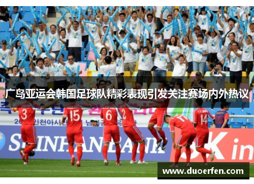 广岛亚运会韩国足球队精彩表现引发关注赛场内外热议